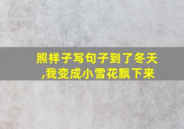 照样子写句子到了冬天 ,我变成小雪花飘下来